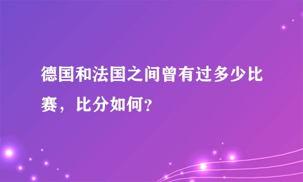 德国和法国之间曾有过多少比赛，比分如何？