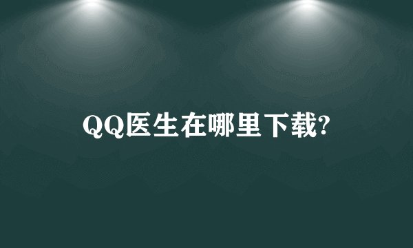 QQ医生在哪里下载?