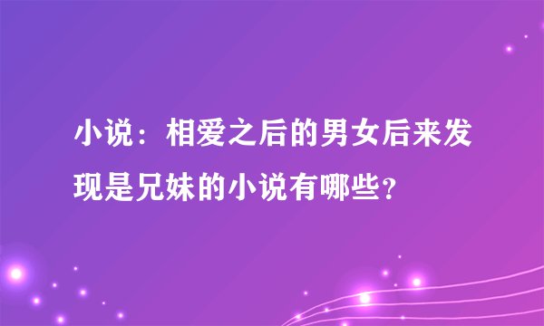 小说：相爱之后的男女后来发现是兄妹的小说有哪些？