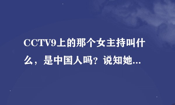 CCTV9上的那个女主持叫什么，是中国人吗？说知她的背景，结婚了吗