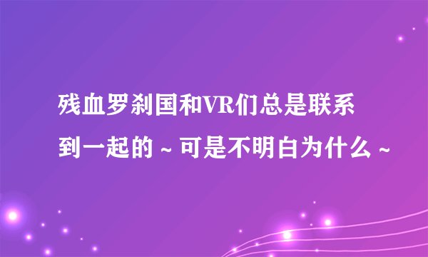 残血罗刹国和VR们总是联系到一起的～可是不明白为什么～