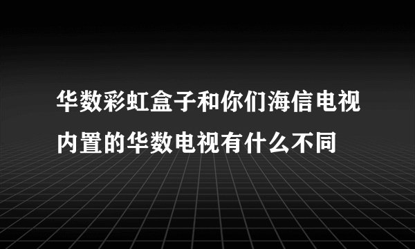 华数彩虹盒子和你们海信电视内置的华数电视有什么不同