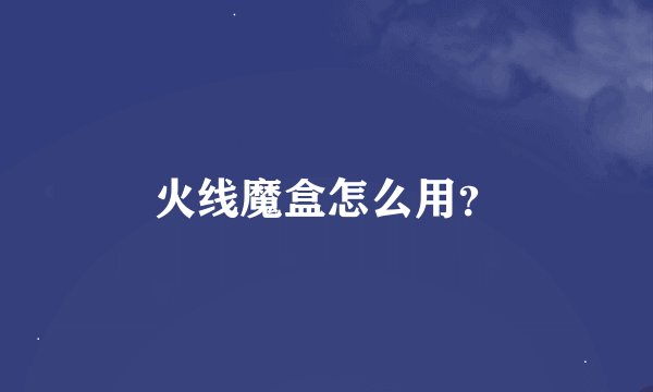 火线魔盒怎么用？