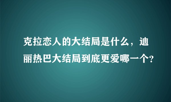 克拉恋人的大结局是什么，迪丽热巴大结局到底更爱哪一个？