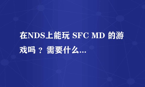 在NDS上能玩 SFC MD 的游戏吗 ？需要什么样的烧录卡？ 能够完美的运行SFC MD的游戏 急 急 急 · ！