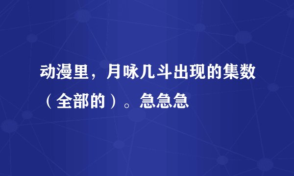 动漫里，月咏几斗出现的集数（全部的）。急急急
