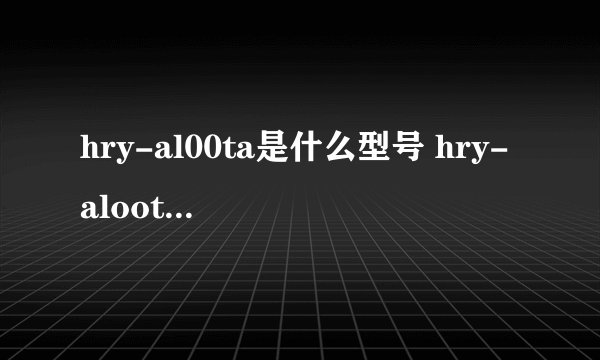 hry-al00ta是什么型号 hry-aloota是啥型号