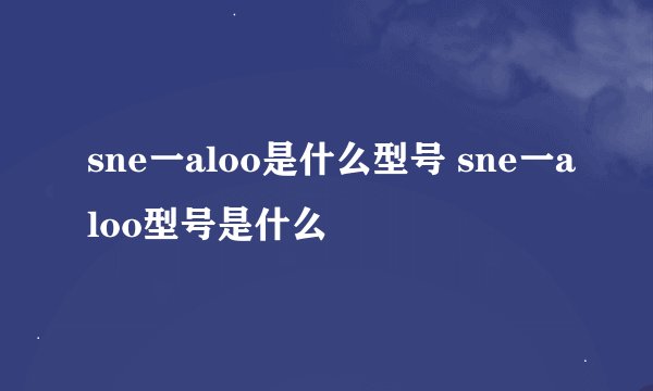sne一aloo是什么型号 sne一aloo型号是什么