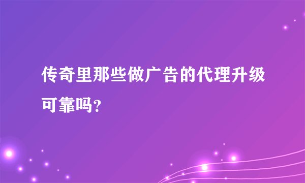 传奇里那些做广告的代理升级可靠吗？