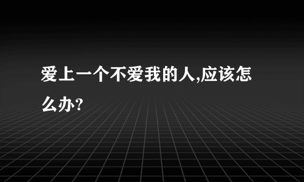 爱上一个不爱我的人,应该怎么办?