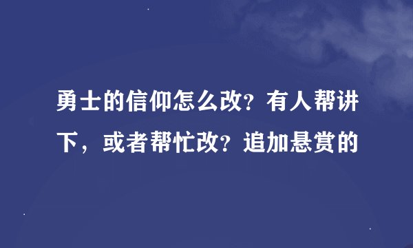 勇士的信仰怎么改？有人帮讲下，或者帮忙改？追加悬赏的
