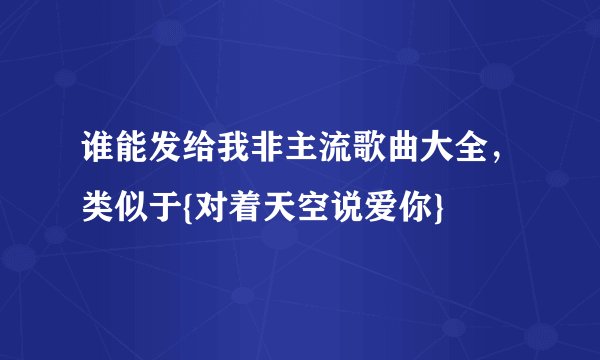 谁能发给我非主流歌曲大全，类似于{对着天空说爱你}