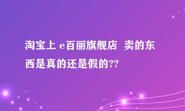 淘宝上 e百丽旗舰店  卖的东西是真的还是假的??