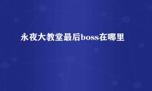 永夜大教堂最后boss在哪里