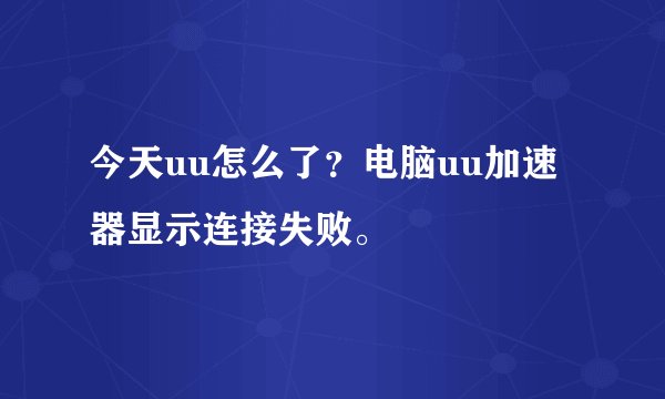 今天uu怎么了？电脑uu加速器显示连接失败。