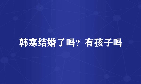 韩寒结婚了吗？有孩子吗
