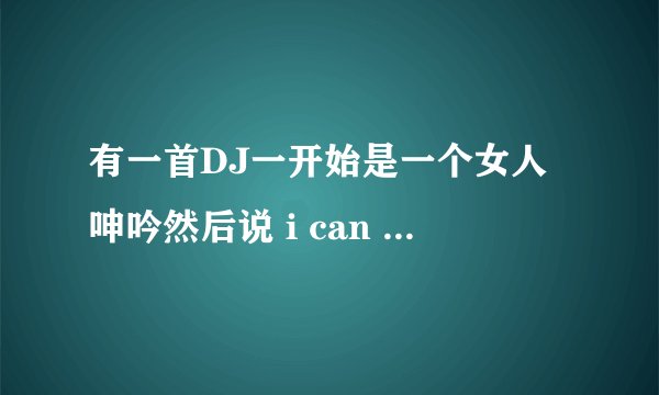 有一首DJ一开始是一个女人呻吟然后说 i can hi 然后一个男的it’s go we fuck fuck
