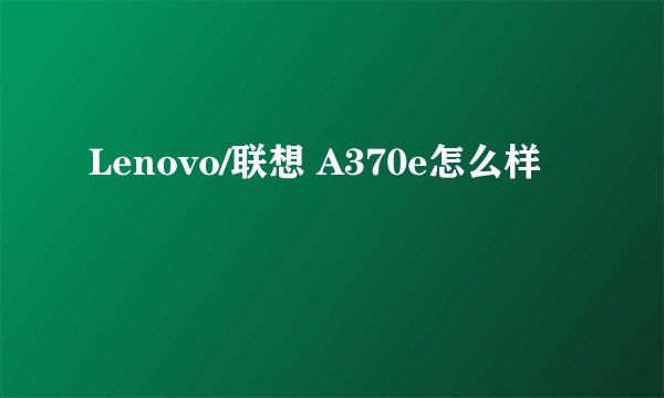 Lenovo/联想 A370e怎么样