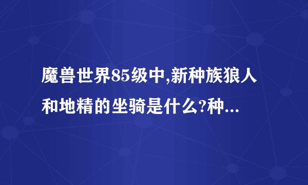 魔兽世界85级中,新种族狼人和地精的坐骑是什么?种族天赋是什么?选那些职业有优势?
