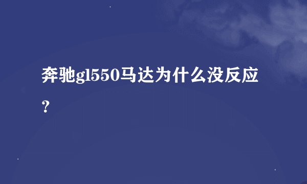 奔驰gl550马达为什么没反应？