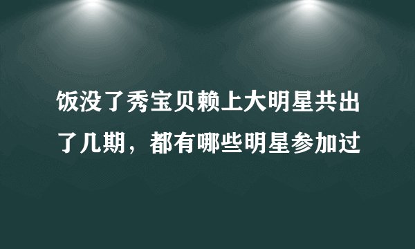 饭没了秀宝贝赖上大明星共出了几期,都有哪些明星参加过