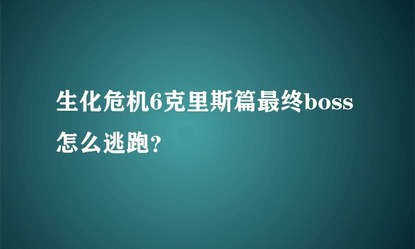 生化危机6克里斯篇最终boss怎么逃跑？