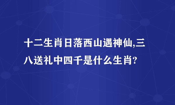 十二生肖日落西山遇神仙,三八送礼中四千是什么生肖?