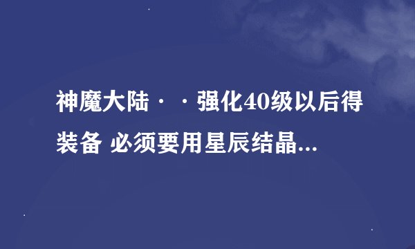 神魔大陆··强化40级以后得装备 必须要用星辰结晶么？ 前几次可以用碎片吗？