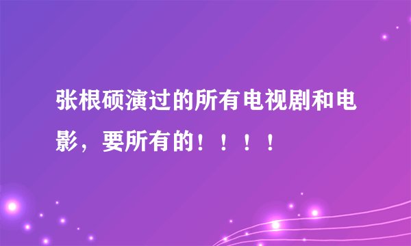 张根硕演过的所有电视剧和电影，要所有的！！！！