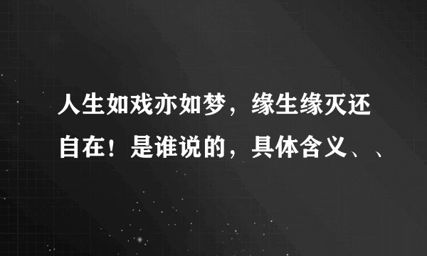 人生如戏亦如梦，缘生缘灭还自在！是谁说的，具体含义、、