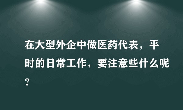 在大型外企中做医药代表，平时的日常工作，要注意些什么呢？