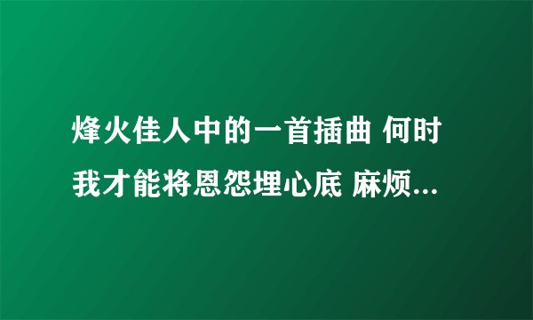 烽火佳人中的一首插曲 何时我才能将恩怨埋心底 麻烦告诉我歌名 好评！