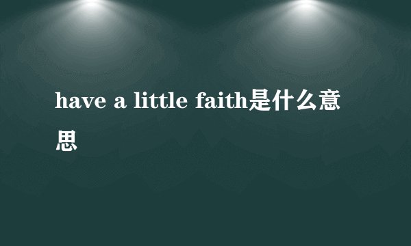 have a little faith是什么意思