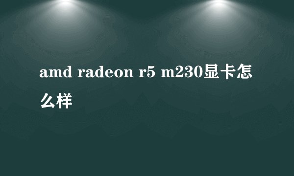 amd radeon r5 m230显卡怎么样
