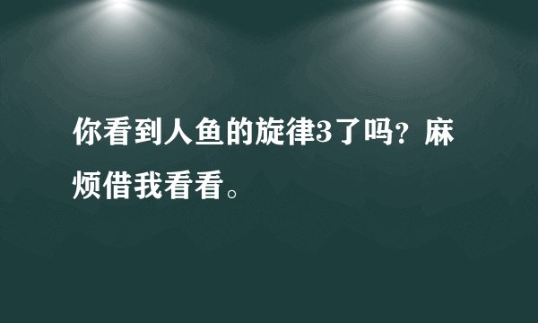 你看到人鱼的旋律3了吗？麻烦借我看看。