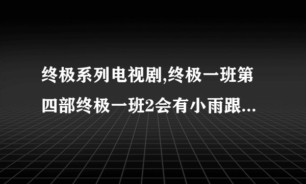 终极系列电视剧,终极一班第四部终极一班2会有小雨跟亚瑟王吗?