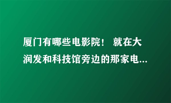 厦门有哪些电影院！ 就在大润发和科技馆旁边的那家电影院叫什么名字！电话多少！