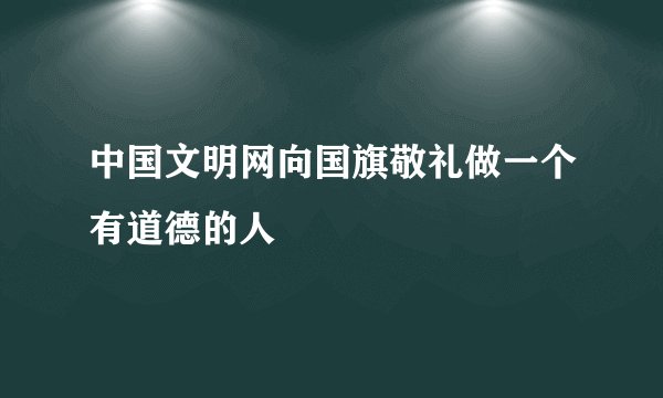 中国文明网向国旗敬礼做一个有道德的人