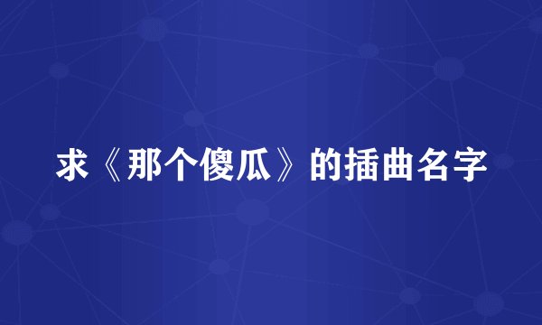 求《那个傻瓜》的插曲名字