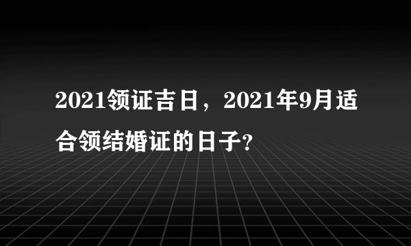 2021领证吉日，2021年9月适合领结婚证的日子？