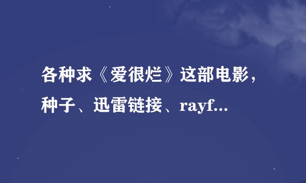 各种求《爱很烂》这部电影，种子、迅雷链接、rayfile都可..........骗纸滚，好人来+50分