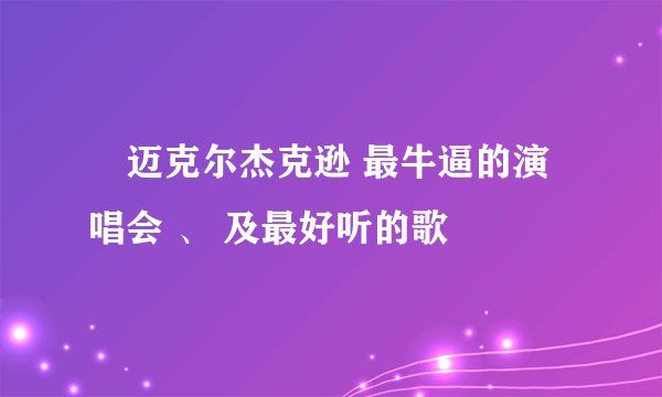 ↗迈克尔杰克逊 最牛逼的演唱会 、 及最好听的歌
