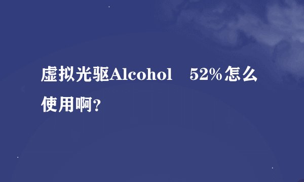 虚拟光驱Alcohol 52%怎么使用啊？
