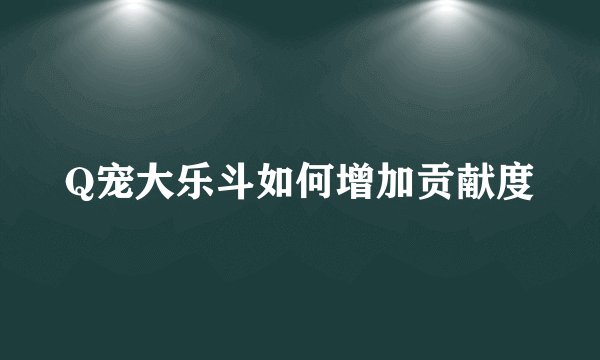 Q宠大乐斗如何增加贡献度