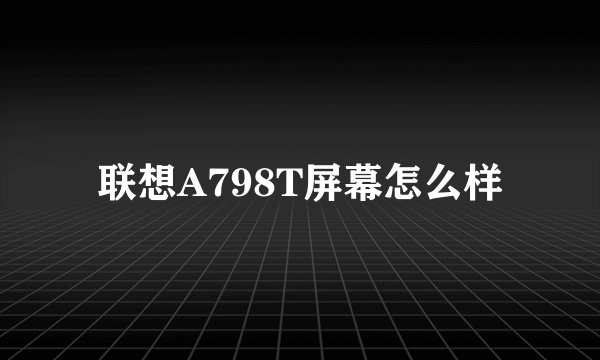联想A798T屏幕怎么样