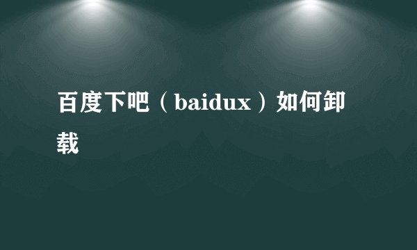 百度下吧（baidux）如何卸载