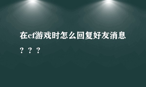 在cf游戏时怎么回复好友消息？？？
