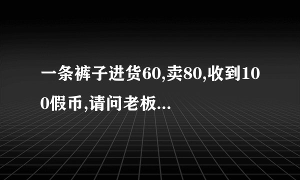 一条裤子进货60,卖80,收到100假币,请问老板亏了多少钱