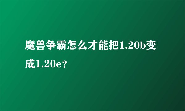 魔兽争霸怎么才能把1.20b变成1.20e？