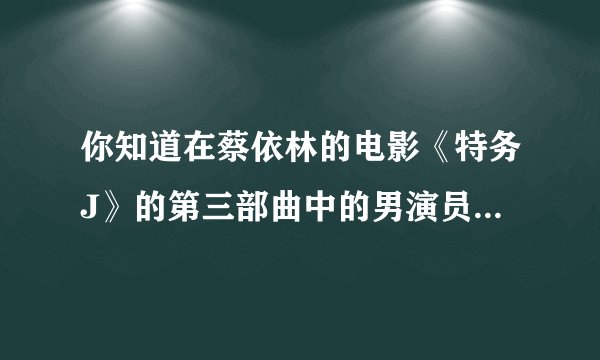 你知道在蔡依林的电影《特务J》的第三部曲中的男演员的基本情况？